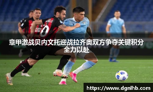 意甲激战贝内文托迎战拉齐奥双方争夺关键积分全力以赴