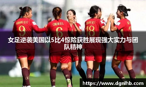 女足逆袭美国以5比4惊险获胜展现强大实力与团队精神
