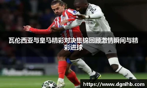 瓦伦西亚与皇马精彩对决集锦回顾激情瞬间与精彩进球