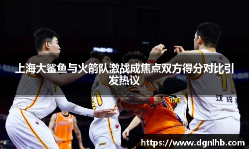 上海大鲨鱼与火箭队激战成焦点双方得分对比引发热议