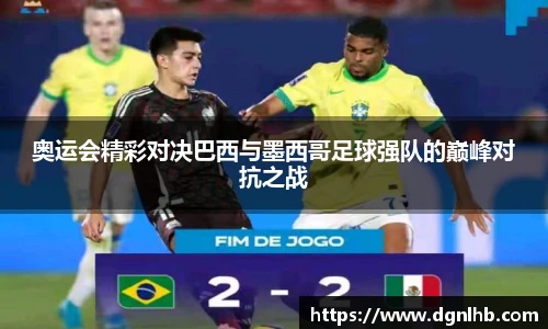 奥运会精彩对决巴西与墨西哥足球强队的巅峰对抗之战